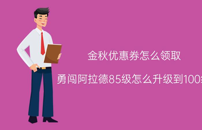 金秋优惠券怎么领取 勇闯阿拉德85级怎么升级到100级？